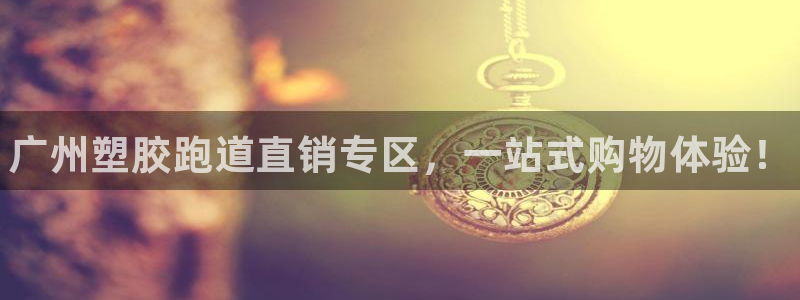 谈球吧官网入口在线观看:广州塑胶跑道直销专区,一站式购物体验